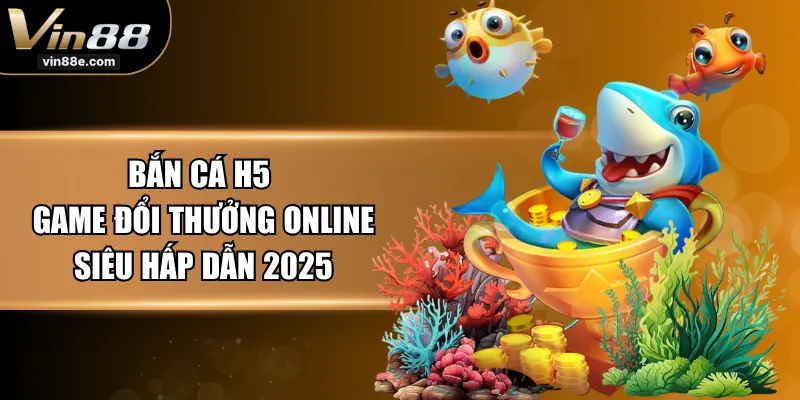 Bắn Cá H5 - Game Đổi Thưởng Online Siêu Hấp Dẫn 2025