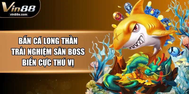 Bắn Cá Long Thần - Trải Nghiệm Săn Boss Biển Cực Thú Vị