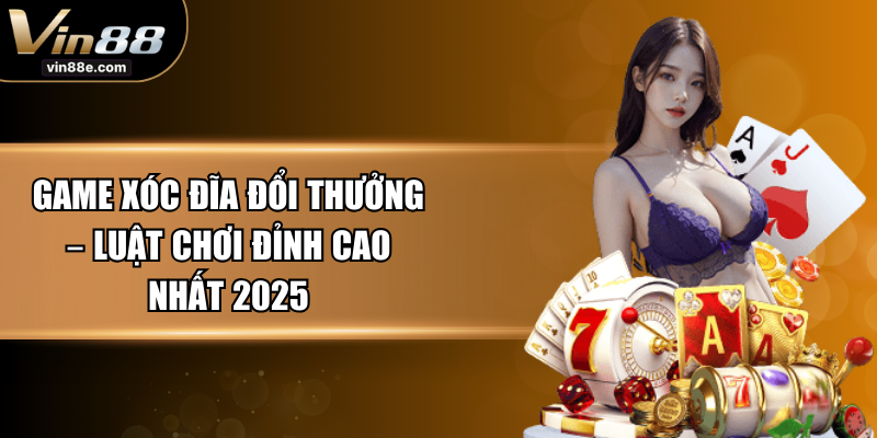 Game Xóc Đĩa Đổi Thưởng – Luật Chơi Đỉnh Cao Nhất 2025
